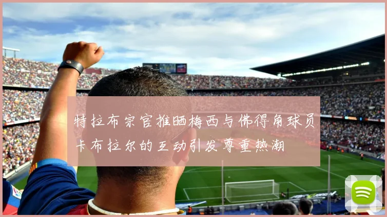 特拉布宗官推晒梅西与佛得角球员卡布拉尔的互动引发尊重热潮