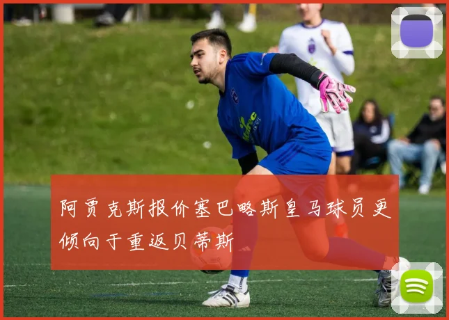 阿贾克斯报价塞巴略斯皇马球员更倾向于重返贝蒂斯