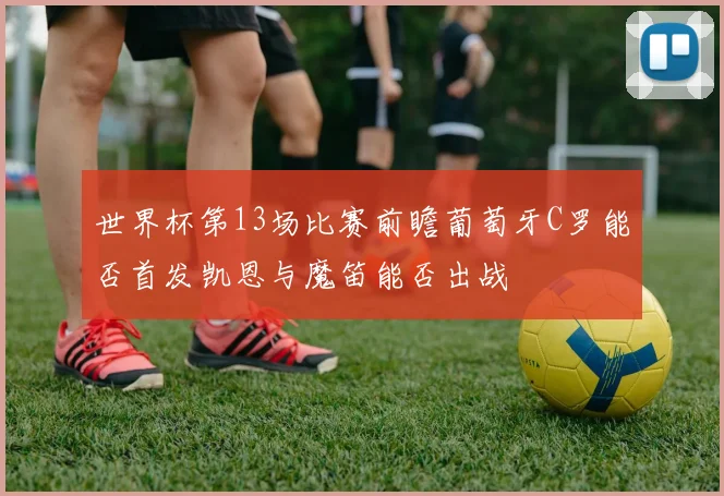 世界杯第13场比赛前瞻葡萄牙C罗能否首发凯恩与魔笛能否出战