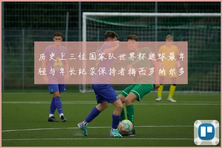 历史上三位国家队世界杯进球最年轻与年长纪录保持者梅西罗纳尔多劳德鲁普