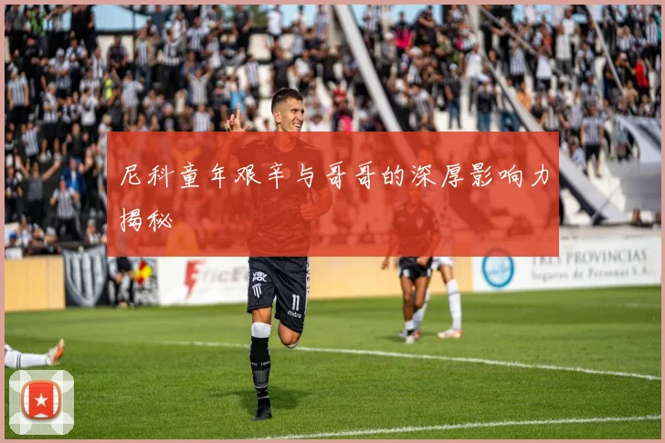 尼科童年艰辛与哥哥的深厚影响力揭秘