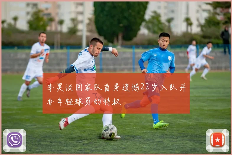 李昊谈国家队首秀遗憾22岁入队并非年轻球员的特权