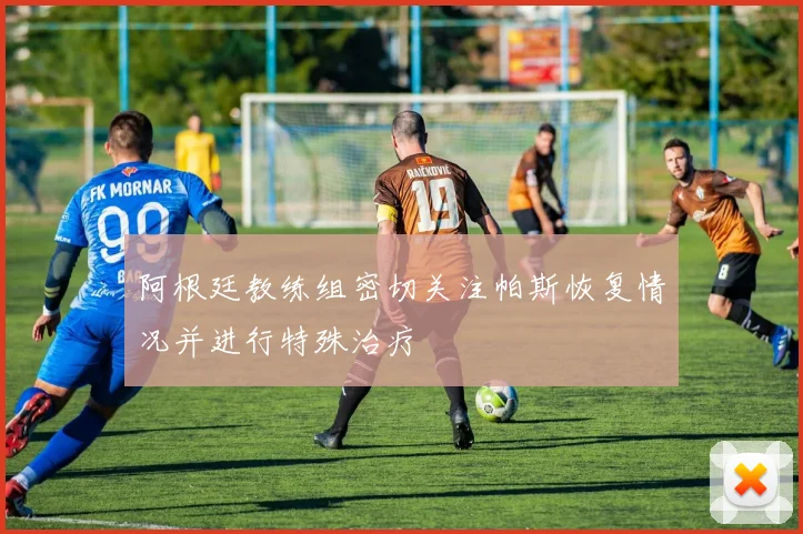 阿根廷教练组密切关注帕斯恢复情况并进行特殊治疗