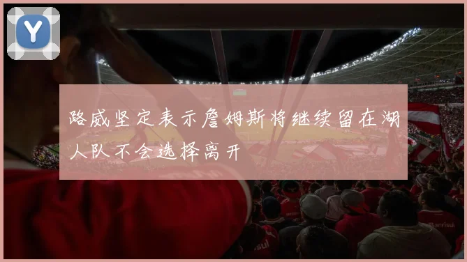 路威坚定表示詹姆斯将继续留在湖人队不会选择离开