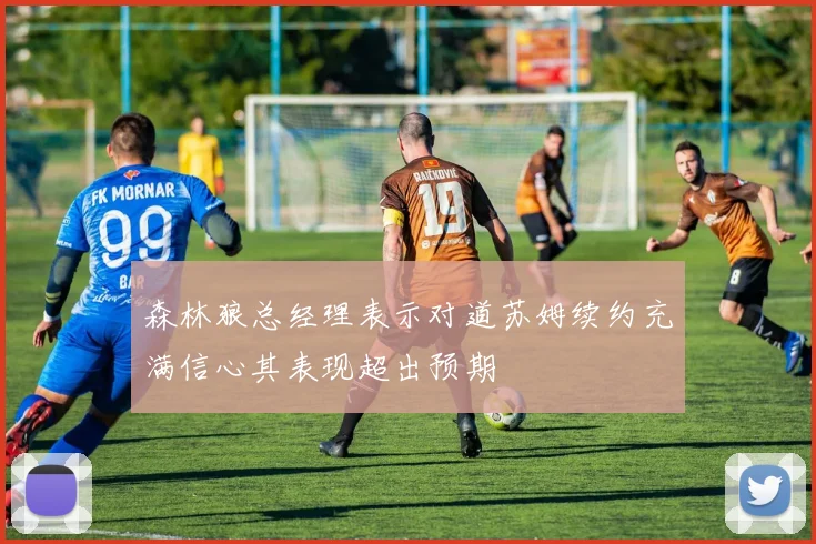 森林狼总经理表示对道苏姆续约充满信心其表现超出预期