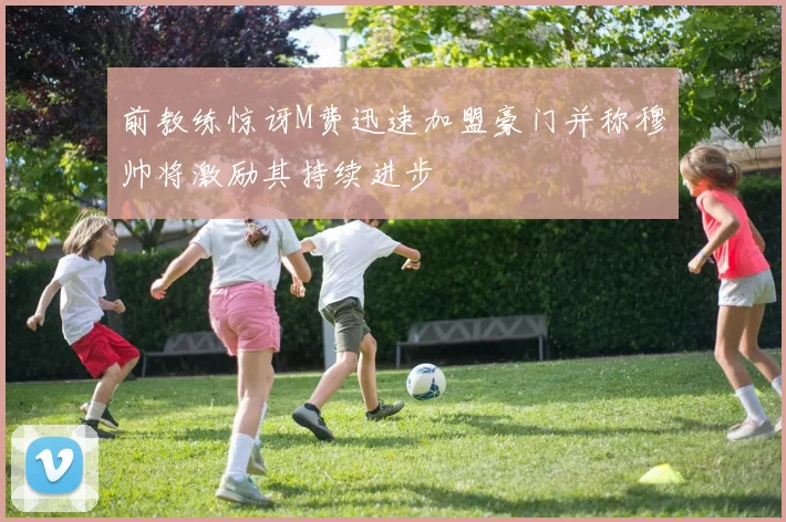 前教练惊讶M费迅速加盟豪门并称穆帅将激励其持续进步