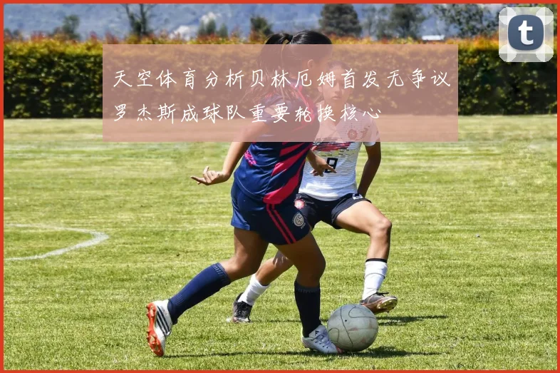 天空体育分析贝林厄姆首发无争议罗杰斯成球队重要轮换核心