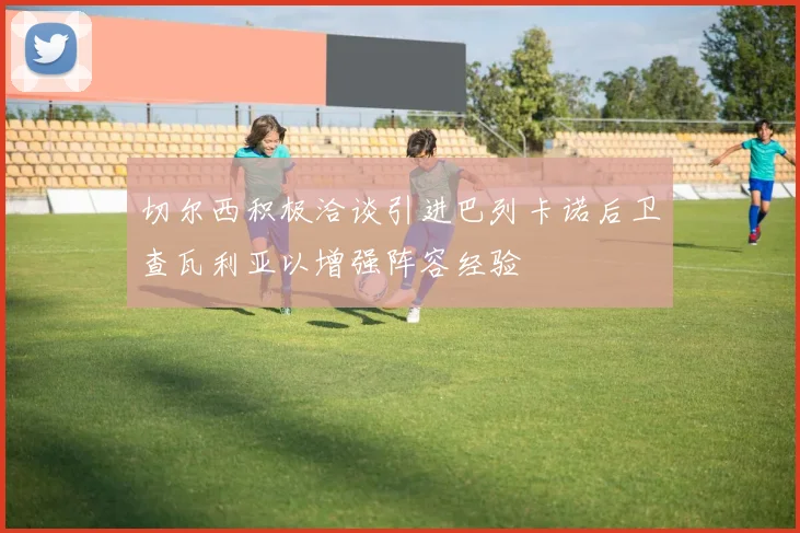 切尔西积极洽谈引进巴列卡诺后卫查瓦利亚以增强阵容经验