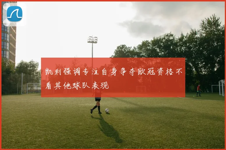 凯利强调专注自身争夺欧冠资格不看其他球队表现