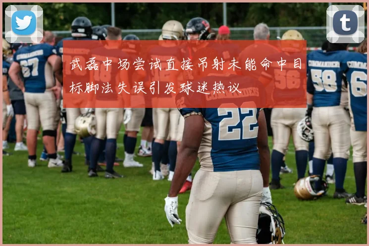 武磊中场尝试直接吊射未能命中目标脚法失误引发球迷热议