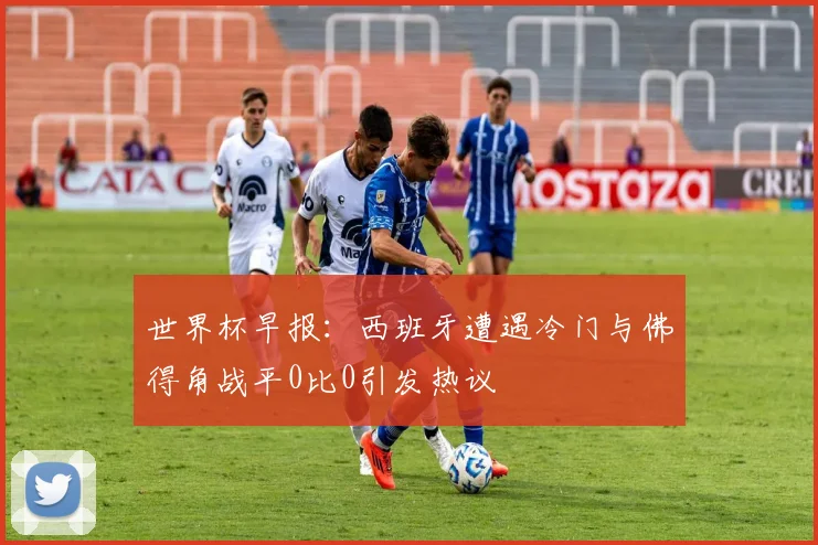 世界杯早报：西班牙遭遇冷门与佛得角战平0比0引发热议