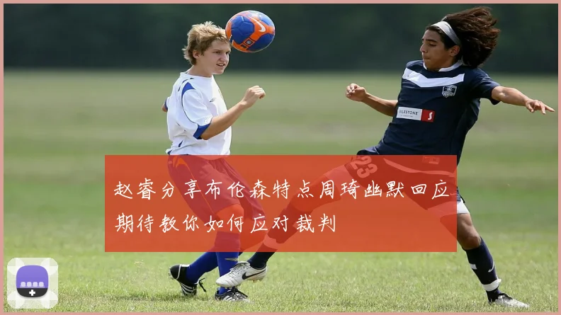 赵睿分享布伦森特点周琦幽默回应期待教你如何应对裁判