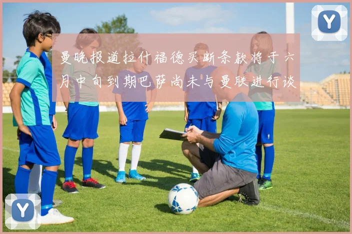 曼晚报道拉什福德买断条款将于六月中旬到期巴萨尚未与曼联进行谈判