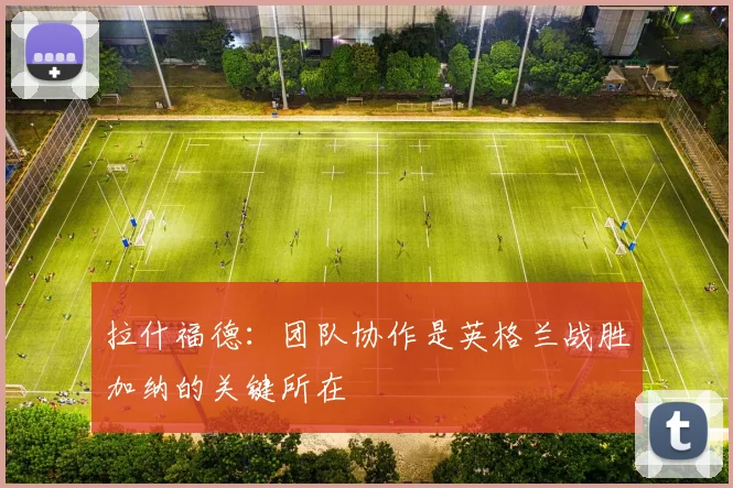 拉什福德：团队协作是英格兰战胜加纳的关键所在