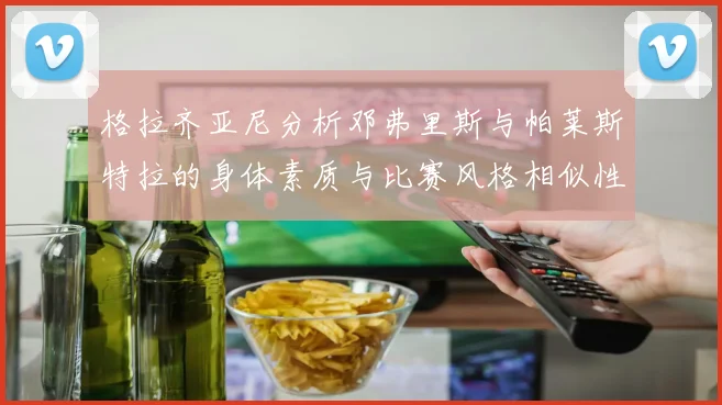 格拉齐亚尼分析邓弗里斯与帕莱斯特拉的身体素质与比赛风格相似性