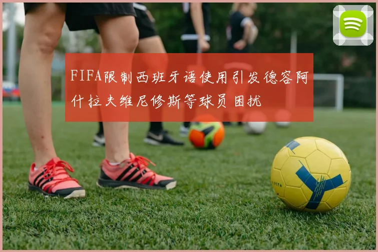 FIFA限制西班牙语使用引发德容阿什拉夫维尼修斯等球员困扰